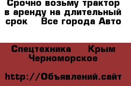 Срочно возьму трактор в аренду на длительный срок. - Все города Авто » Спецтехника   . Крым,Черноморское